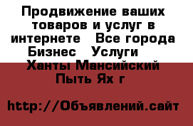 Продвижение ваших товаров и услуг в интернете - Все города Бизнес » Услуги   . Ханты-Мансийский,Пыть-Ях г.